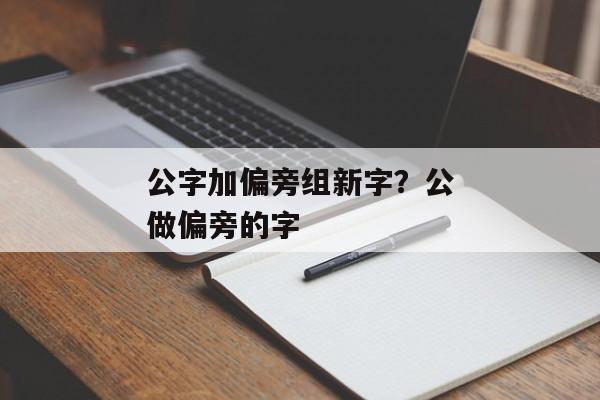 公字加偏旁组新字？公做偏旁的字