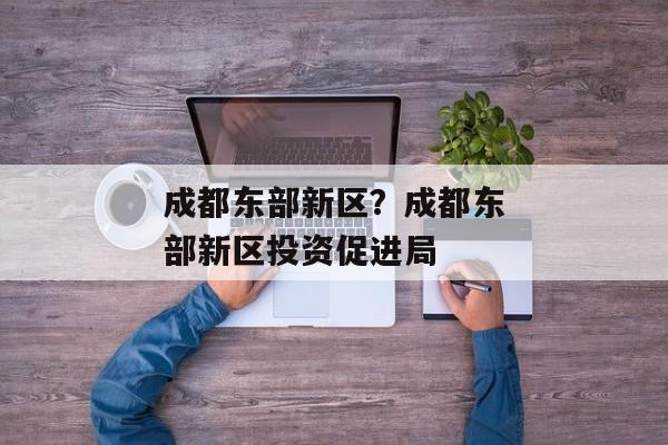 成都东部新区？成都东部新区投资促进局