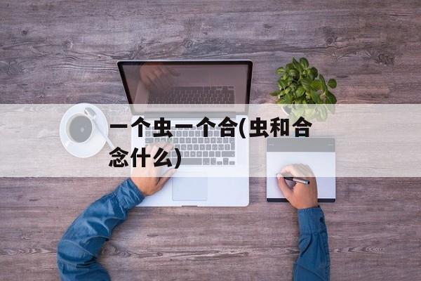 一个虫一个合(虫和合念什么)