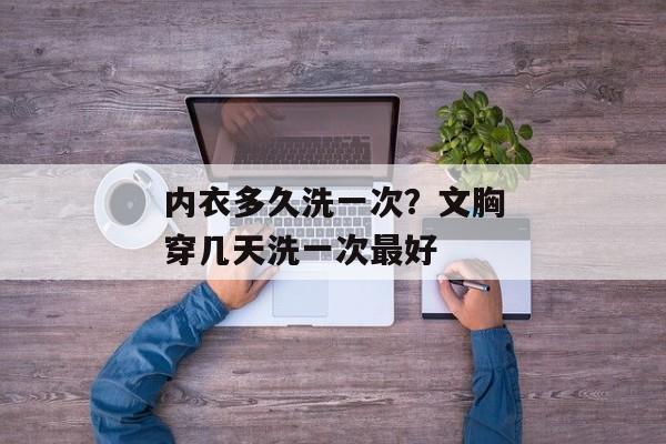 内衣多久洗一次？文胸穿几天洗一次最好