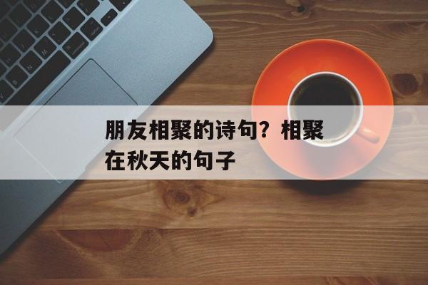 朋友相聚的诗句？相聚在秋天的句子