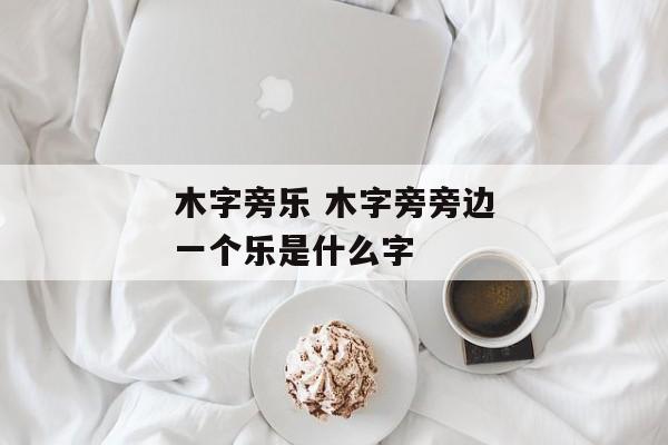 木字旁乐 木字旁旁边一个乐是什么字