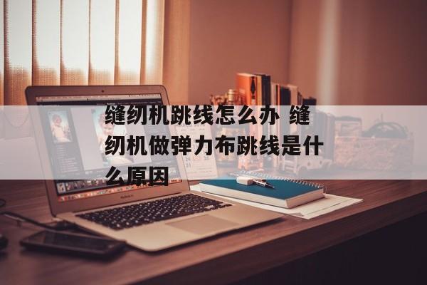 缝纫机跳线怎么办 缝纫机做弹力布跳线是什么原因