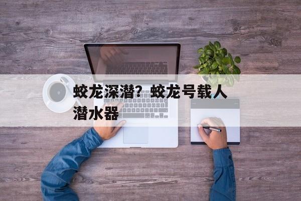 蛟龙深潜？蛟龙号载人潜水器