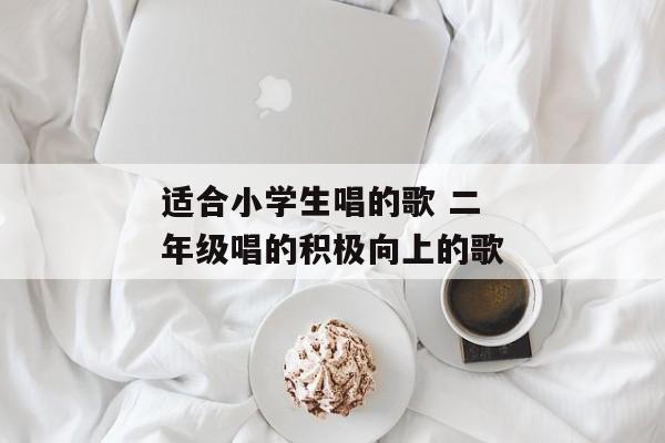 适合小学生唱的歌 二年级唱的积极向上的歌