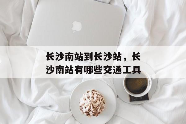 长沙南站到长沙站，长沙南站有哪些交通工具