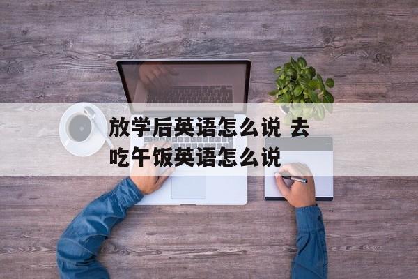放学后英语怎么说 去吃午饭英语怎么说