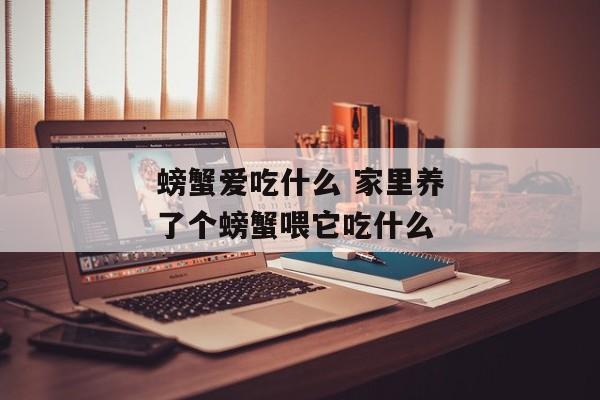 螃蟹爱吃什么 家里养了个螃蟹喂它吃什么
