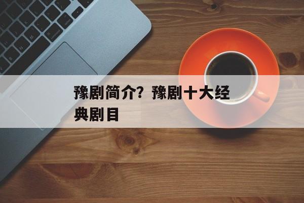 豫剧简介？豫剧十大经典剧目