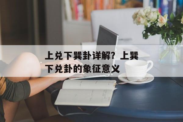 上兑下巽卦详解？上巽下兑卦的象征意义