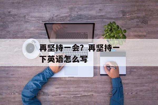 再坚持一会？再坚持一下英语怎么写