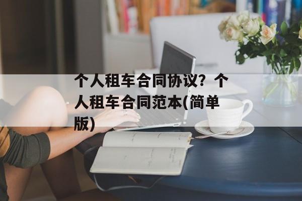 个人租车合同协议？个人租车合同范本(简单版)