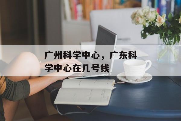 广州科学中心，广东科学中心在几号线