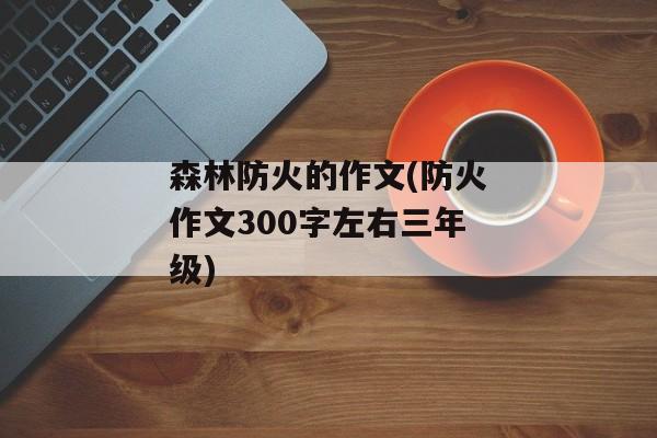 森林防火的作文(防火作文300字左右三年级)