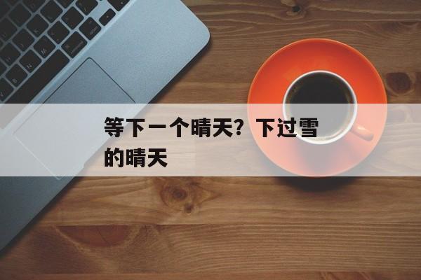 等下一个晴天？下过雪的晴天