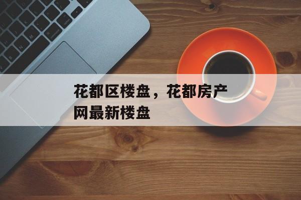 花都区楼盘，花都房产网最新楼盘