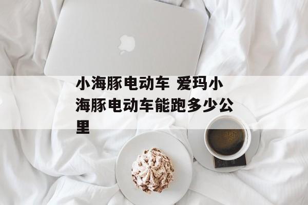 小海豚电动车 爱玛小海豚电动车能跑多少公里