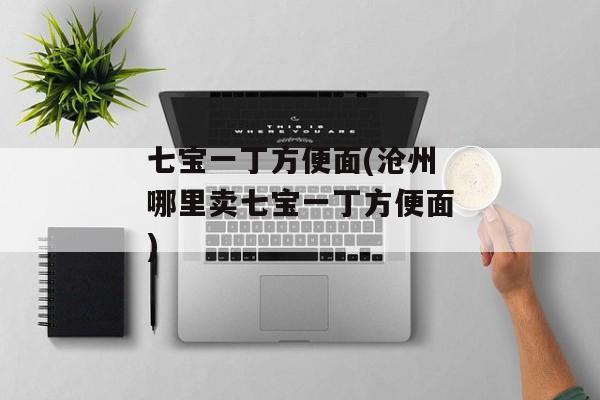 七宝一丁方便面(沧州哪里卖七宝一丁方便面)