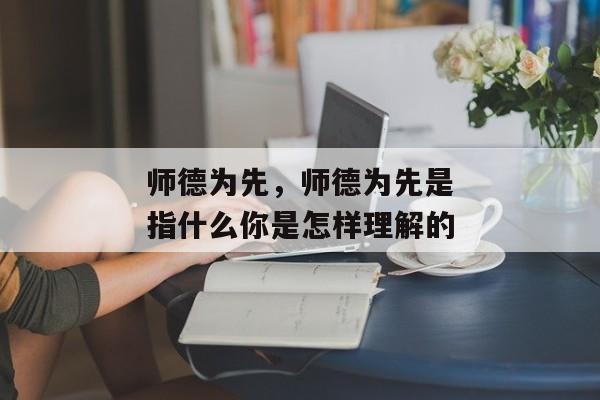 师德为先，师德为先是指什么你是怎样理解的