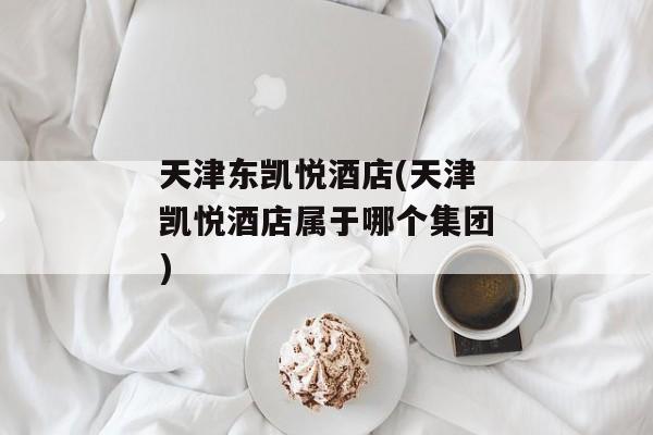 天津东凯悦酒店(天津凯悦酒店属于哪个集团)