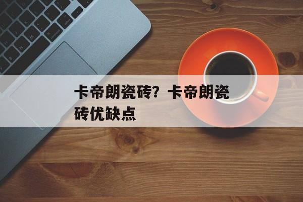 卡帝朗瓷砖？卡帝朗瓷砖优缺点
