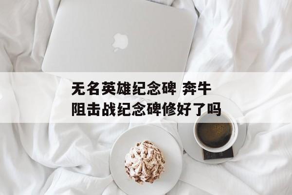 无名英雄纪念碑 奔牛阻击战纪念碑修好了吗