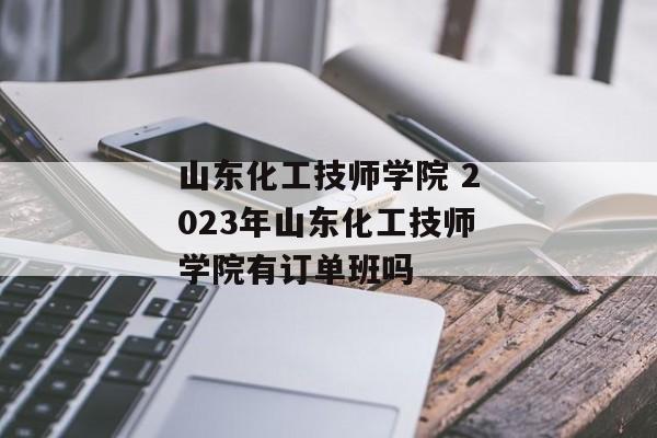 山东化工技师学院 2023年山东化工技师学院有订单班吗