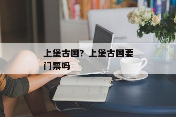 上堡古国？上堡古国要门票吗