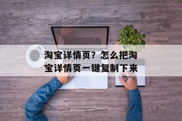 淘宝详情页？怎么把淘宝详情页一键复制下来