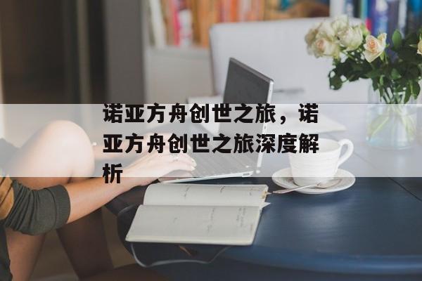 诺亚方舟创世之旅，诺亚方舟创世之旅深度解析