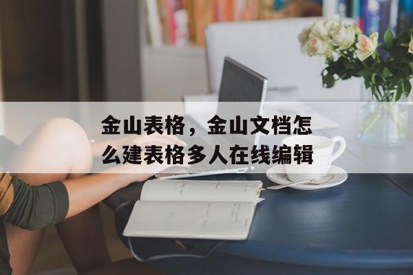 金山表格，金山文档怎么建表格多人在线编辑
