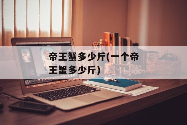 帝王蟹多少斤(一个帝王蟹多少斤)