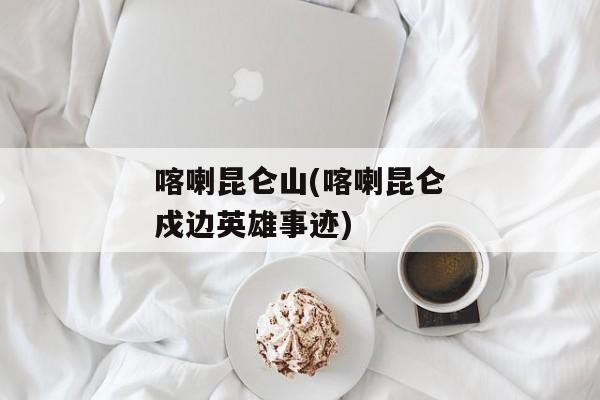 喀喇昆仑山(喀喇昆仑戍边英雄事迹)