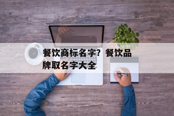 餐饮商标名字？餐饮品牌取名字大全