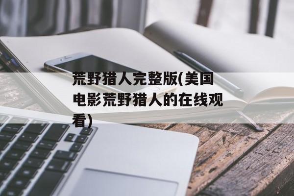 荒野猎人完整版(美国电影荒野猎人的在线观看)