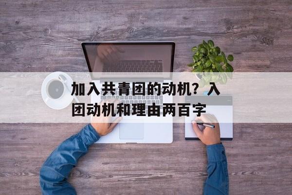 加入共青团的动机？入团动机和理由两百字