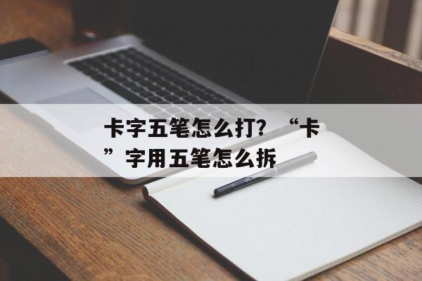 卡字五笔怎么打？“卡”字用五笔怎么拆