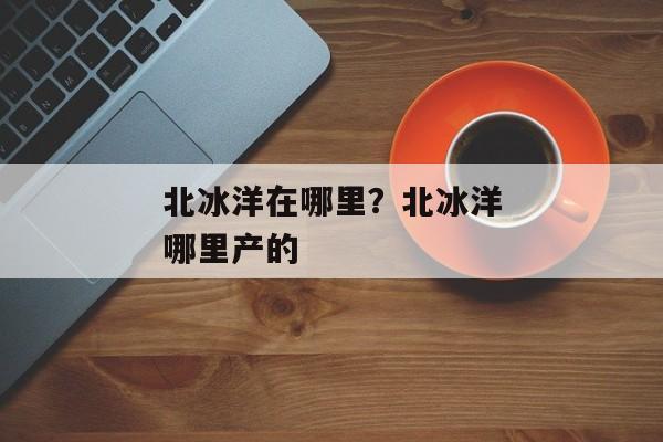 北冰洋在哪里？北冰洋哪里产的