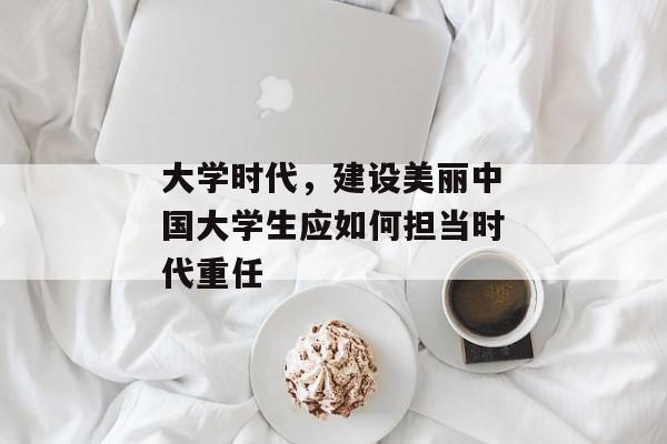 大学时代，建设美丽中国大学生应如何担当时代重任