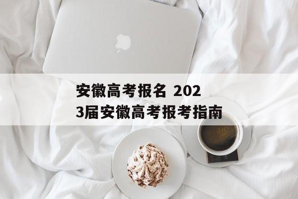 安徽高考报名 2023届安徽高考报考指南