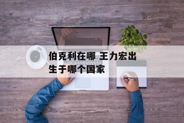 伯克利在哪 王力宏出生于哪个国家