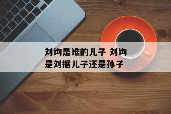 刘询是谁的儿子 刘询是刘据儿子还是孙子