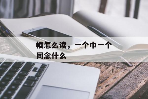 帼怎么读，一个巾一个同念什么