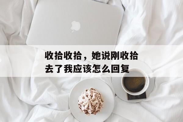 收拾收拾，她说刚收拾去了我应该怎么回复