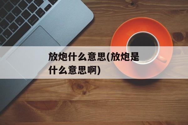 放炮什么意思(放炮是什么意思啊)