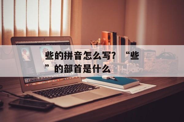 些的拼音怎么写？“些”的部首是什么