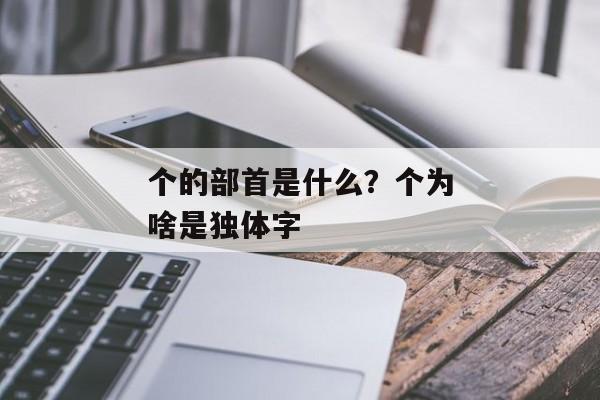 个的部首是什么？个为啥是独体字