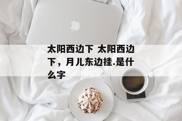 太阳西边下 太阳西边下，月儿东边挂.是什么字