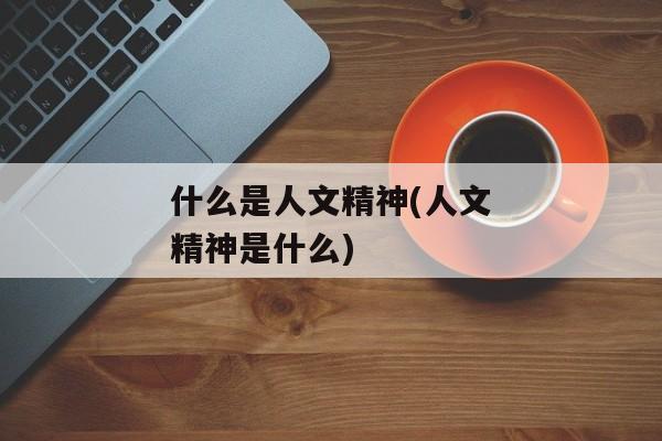 什么是人文精神(人文精神是什么)