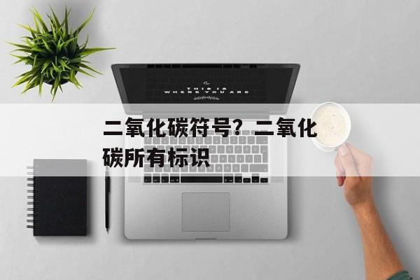 二氧化碳符号？二氧化碳所有标识